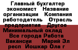 Главный бухгалтер-экономист › Название организации ­ Компания-работодатель › Отрасль предприятия ­ Другое › Минимальный оклад ­ 1 - Все города Работа » Вакансии   . Марий Эл респ.,Йошкар-Ола г.